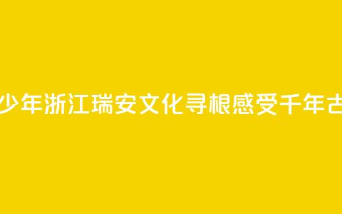 华裔青少年浙江瑞安文化寻根 感受千年古城魅力  第1张 华裔青少年浙江瑞安文化寻根 感受千年古城魅力  第1张