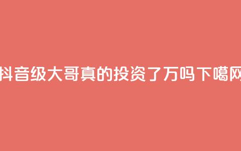 抖音60级大哥真的投资了2000万吗  第1张 抖音60级大哥真的投资了2000万吗  第1张