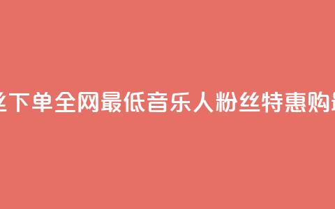 qq音乐人粉丝 下单 全网最低(qq音乐人粉丝特惠购 最低价特惠) 第1张 qq音乐人粉丝 下单 全网最低(qq音乐人粉丝特惠购 最低价特惠) 第1张