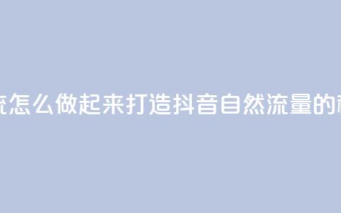 抖音自然流怎么做起来 - 打造抖音自然流量的秘籍!  第1张