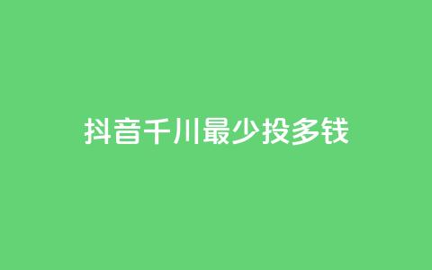 抖音千川最少投多钱,qq空间刷访客低价 - 快手一元一白赞自助网站 qq空间点赞业务  第1张