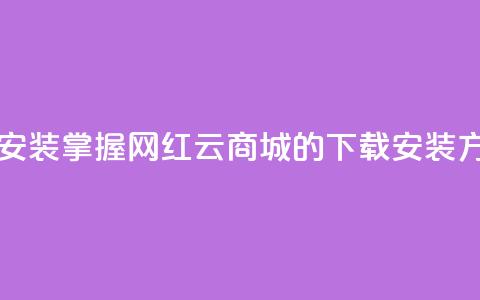 网红云商城app下载安装 - 掌握网红云商城APP的下载安装方法与技巧!  第1张 网红云商城app下载安装 - 掌握网红云商城APP的下载安装方法与技巧!  第1张