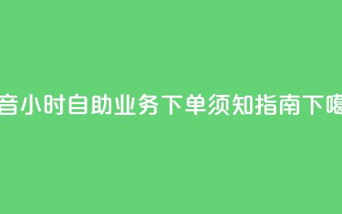抖音24小时自助业务下单须知指南  第1张 抖音24小时自助业务下单须知指南  第1张