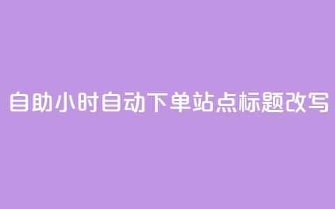 dy自助24小时自动下单站点标题改写  第1张 dy自助24小时自动下单站点标题改写  第1张
