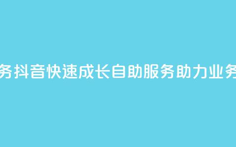 抖音自助服务 - 抖音快速成长:自助服务助力业务增长!  第1张 抖音自助服务 - 抖音快速成长:自助服务助力业务增长!  第1张