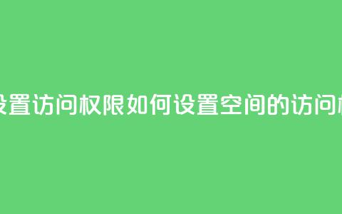 qq空间怎么设置访问权限 - 如何设置QQ空间的访问权限~  第1张 qq空间怎么设置访问权限 - 如何设置QQ空间的访问权限~  第1张