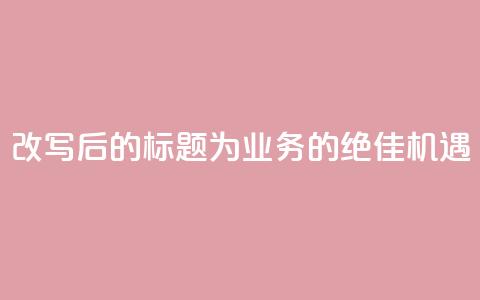 改写后的标题为:QQ业务的绝佳机遇  第1张 改写后的标题为:QQ业务的绝佳机遇  第1张
