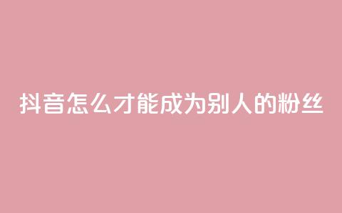 抖音怎么才能成为别人的粉丝,3元一万粉快手在线购买 - qq空间说说赞真人点赞网 网红商城网红商城  第1张 抖音怎么才能成为别人的粉丝,3元一万粉快手在线购买 - qq空间说说赞真人点赞网 网红商城网红商城  第1张