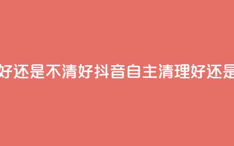 抖音自助清好还是不清好 - 抖音自主清理好还是不好?~  第1张 抖音自助清好还是不清好 - 抖音自主清理好还是不好?~  第1张