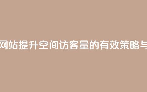 QQ空间访客量网站 - 提升QQ空间访客量的有效策略与技巧~  第1张 QQ空间访客量网站 - 提升QQ空间访客量的有效策略与技巧~  第1张