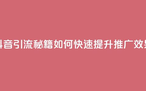 抖音引流秘籍:如何快速提升推广效果  第1张 抖音引流秘籍:如何快速提升推广效果  第1张
