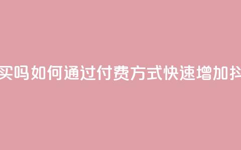 抖音涨粉可以花钱买吗 - 如何通过付费方式快速增加抖音粉丝数量!  第1张 抖音涨粉可以花钱买吗 - 如何通过付费方式快速增加抖音粉丝数量!  第1张