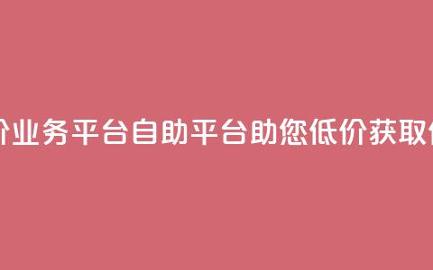 自助低价业务平台(自助平台助您低价获取优质业务) 第1张 自助低价业务平台(自助平台助您低价获取优质业务) 第1张