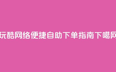 玩酷网络:便捷自助下单指南 第1张 玩酷网络:便捷自助下单指南 第1张