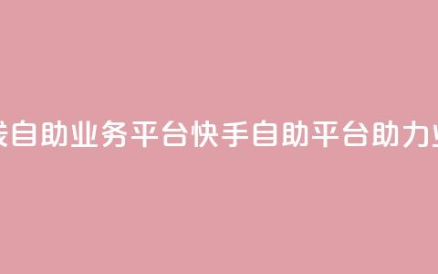 快手在线自助业务平台(快手自助平台助力业务增长)  第1张 快手在线自助业务平台(快手自助平台助力业务增长)  第1张