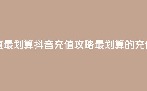 抖音怎么充值最划算 - 抖音充值攻略:最划算的充值方式!  第1张 抖音怎么充值最划算 - 抖音充值攻略:最划算的充值方式!  第1张