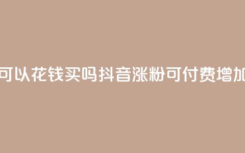 抖音涨粉可以花钱买吗(抖音涨粉可付费增加吗)  第1张 抖音涨粉可以花钱买吗(抖音涨粉可付费增加吗)  第1张