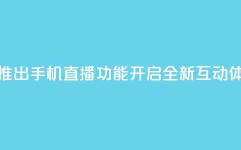B站推出手机直播功能	，开启全新互动体验  第1张