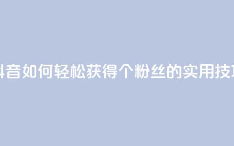 抖音如何轻松获得1000个粉丝的实用技巧  第1张 抖音如何轻松获得1000个粉丝的实用技巧  第1张