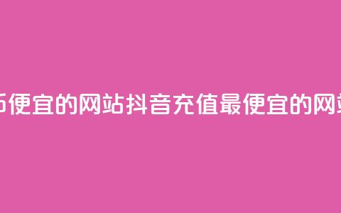 抖音充币便宜的网站(抖音充值最便宜的网站)  第1张 抖音充币便宜的网站(抖音充值最便宜的网站)  第1张