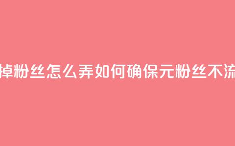 1元3000粉丝不掉粉丝怎么弄(如何确保1元3000粉丝不流失?)  第1张 1元3000粉丝不掉粉丝怎么弄(如何确保1元3000粉丝不流失?)  第1张