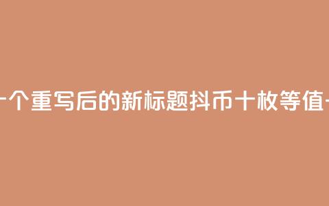 抖币一元十个 - 重写后的新标题:抖币十枚等值一元!  第1张 抖币一元十个 - 重写后的新标题:抖币十枚等值一元!  第1张