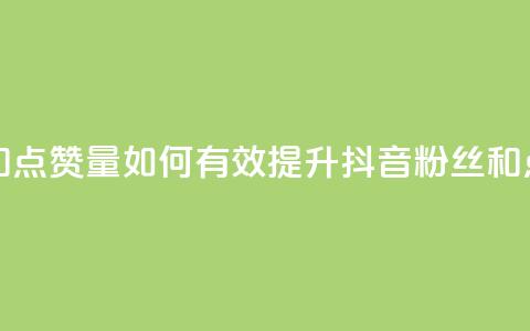 抖音怎么提升粉丝量和点赞量 - 如何有效提升抖音粉丝和点赞数量的技巧!  第1张 抖音怎么提升粉丝量和点赞量 - 如何有效提升抖音粉丝和点赞数量的技巧!  第1张