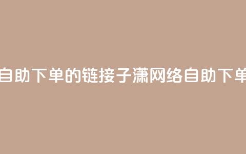 子潇网络自助下单的链接(子潇网络自助下单服务链接)  第1张