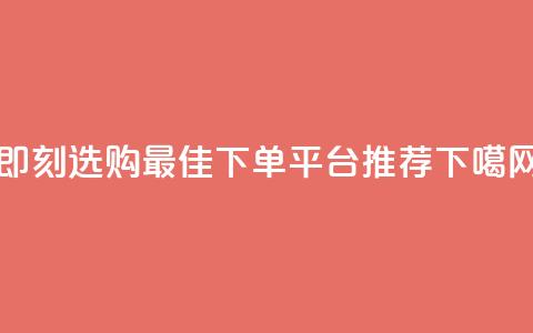 即刻选购:最佳下单平台推荐  第1张 即刻选购:最佳下单平台推荐  第1张