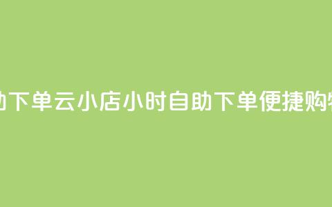 云小店24小时自助下单(云小店24小时自助下单——便捷购物新体验)  第1张 云小店24小时自助下单(云小店24小时自助下单——便捷购物新体验)  第1张