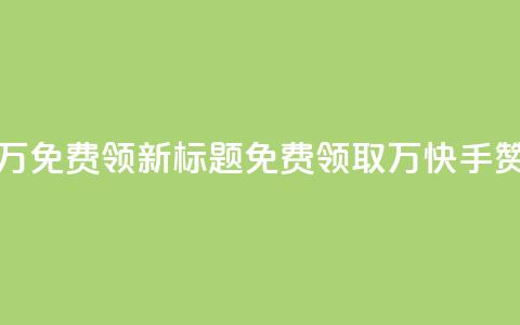 快手赞1万免费领新标题:免费领取1万快手赞!  第1张 快手赞1万免费领新标题:免费领取1万快手赞!  第1张