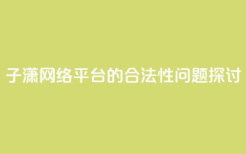 子潇网络平台的合法性问题探讨 第1张 子潇网络平台的合法性问题探讨 第1张