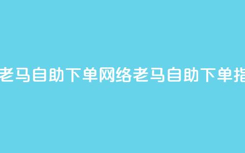 子潇网络老马自助下单(网络老马自助下单指南)  第1张 子潇网络老马自助下单(网络老马自助下单指南)  第1张