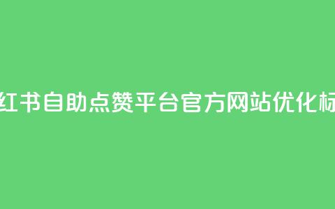 小红书自助点赞平台官方网站优化标题  第1张 小红书自助点赞平台官方网站优化标题  第1张