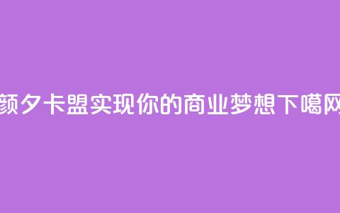颜夕卡盟:实现你的商业梦想  第1张 颜夕卡盟:实现你的商业梦想  第1张