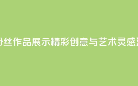 粉丝图片 - 粉丝作品展示:精彩创意与艺术灵感汇集!  第1张 粉丝图片 - 粉丝作品展示:精彩创意与艺术灵感汇集!  第1张