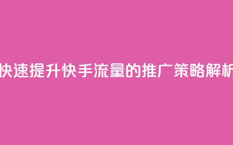 快速提升快手流量的推广策略解析  第1张 快速提升快手流量的推广策略解析  第1张