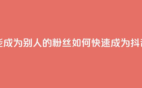 抖音怎么才能成为别人的粉丝(如何快速成为抖音粉丝)  第1张 抖音怎么才能成为别人的粉丝(如何快速成为抖音粉丝)  第1张