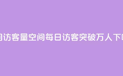 qq空间访客量10000(qq空间每日访客突破万人)  第1张 qq空间访客量10000(qq空间每日访客突破万人)  第1张