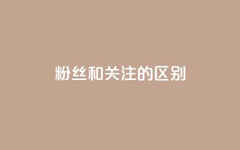 粉丝和关注的区别 - 粉丝与关注的差别~  第1张 粉丝和关注的区别 - 粉丝与关注的差别~  第1张