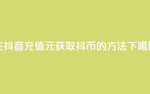 在抖音充值10元	，获取抖币的方法  第1张