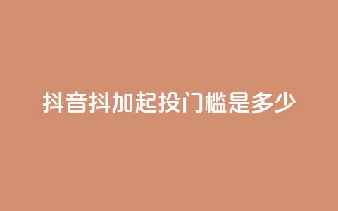 抖音抖加起投门槛是多少? 第1张 抖音抖加起投门槛是多少? 第1张