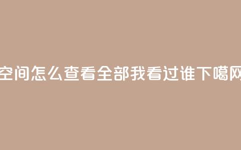 qq空间怎么查看全部我看过谁  第1张 qq空间怎么查看全部我看过谁  第1张