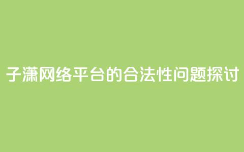 子潇网络平台的合法性问题探讨  第1张 子潇网络平台的合法性问题探讨  第1张