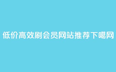 低价高效刷会员网站推荐  第1张 低价高效刷会员网站推荐  第1张