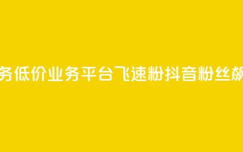 抖音业务低价业务平台飞速粉(抖音粉丝飙升平台) 第1张 抖音业务低价业务平台飞速粉(抖音粉丝飙升平台) 第1张