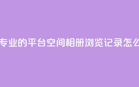 自助下单 - 最专业的平台 qq空间相册浏览记录怎么计算  第1张 自助下单 - 最专业的平台 qq空间相册浏览记录怎么计算  第1张