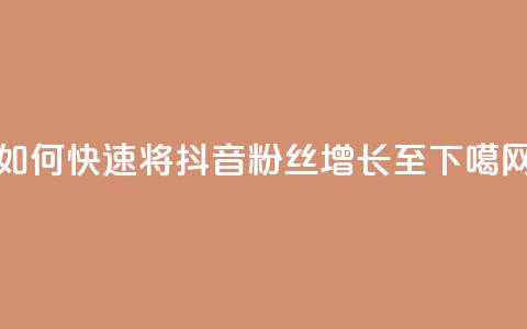 如何快速将抖音粉丝增长至1000  第1张 如何快速将抖音粉丝增长至1000  第1张