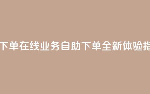 dy业务自助下单在线 - dy业务自助下单全新体验指南!  第1张 dy业务自助下单在线 - dy业务自助下单全新体验指南!  第1张