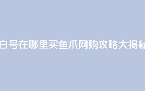 dy白号在哪里买?鱼爪网购攻略大揭秘  第1张 dy白号在哪里买?鱼爪网购攻略大揭秘  第1张